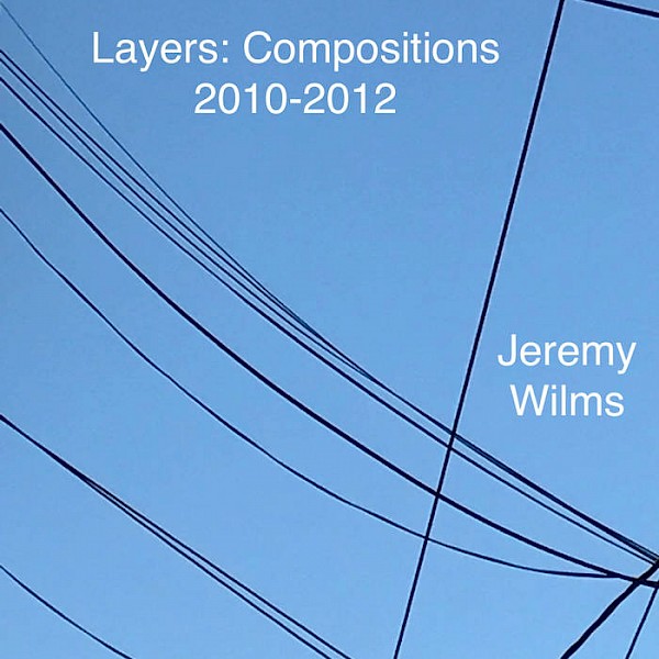Jeremy Wilms: Layers: Compositions from 2010-2012